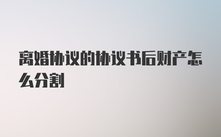 离婚协议的协议书后财产怎么分割