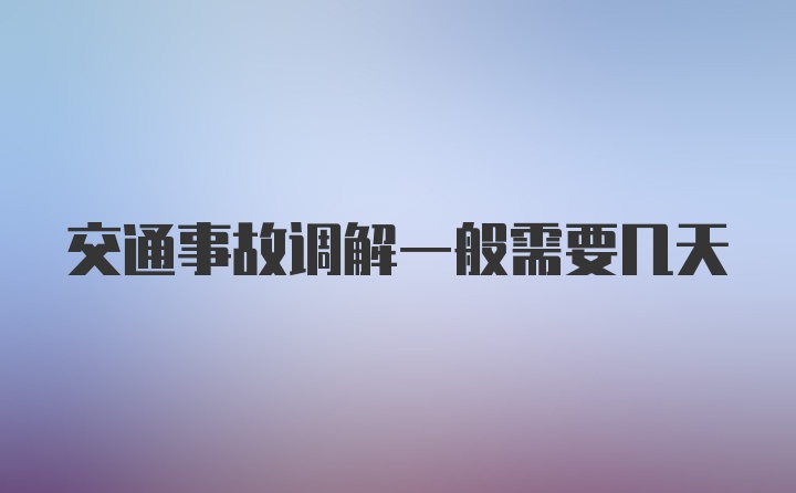 交通事故调解一般需要几天