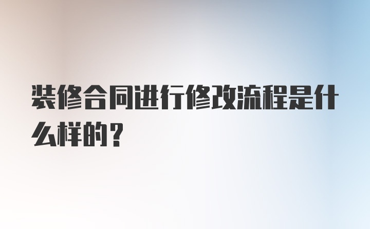 装修合同进行修改流程是什么样的？