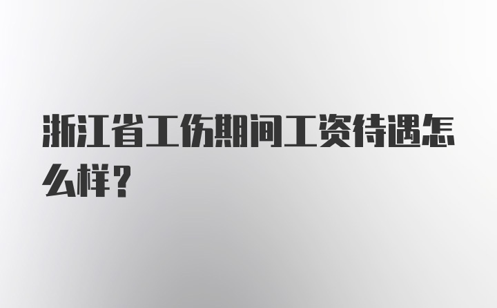 浙江省工伤期间工资待遇怎么样?