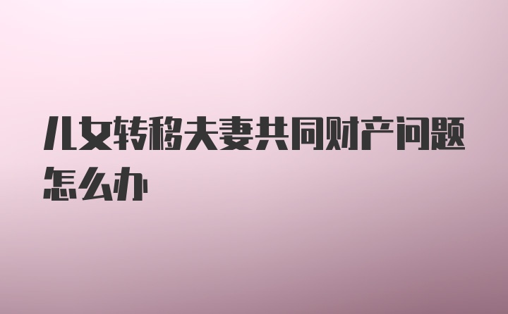 儿女转移夫妻共同财产问题怎么办