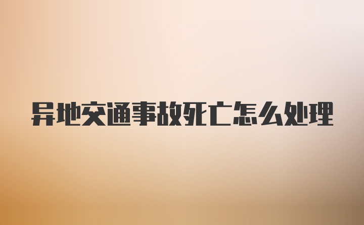 异地交通事故死亡怎么处理