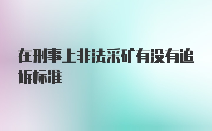 在刑事上非法采矿有没有追诉标准