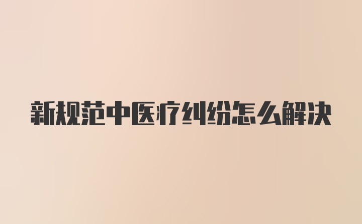 新规范中医疗纠纷怎么解决