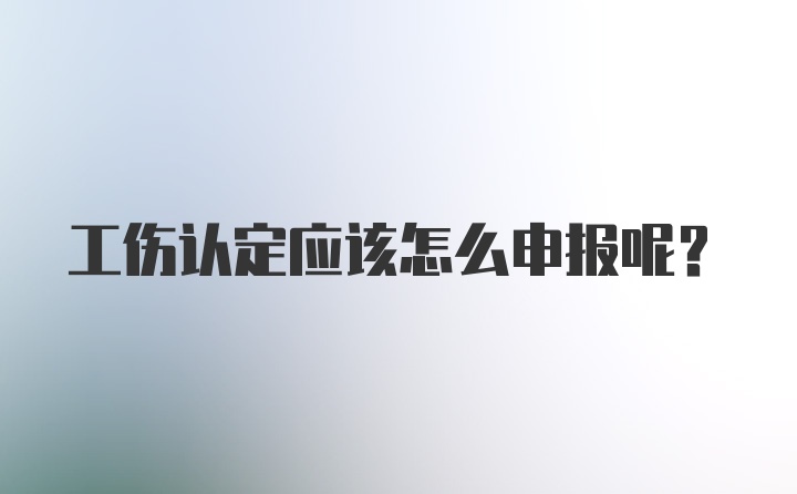 工伤认定应该怎么申报呢？