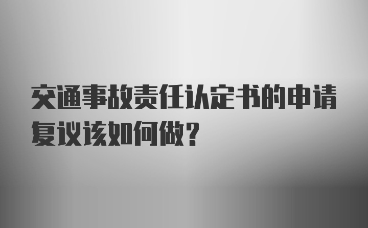 交通事故责任认定书的申请复议该如何做？