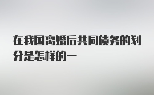 在我国离婚后共同债务的划分是怎样的一