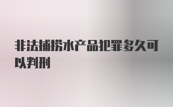 非法捕捞水产品犯罪多久可以判刑