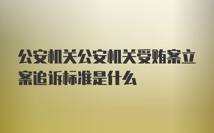 公安机关公安机关受贿案立案追诉标准是什么