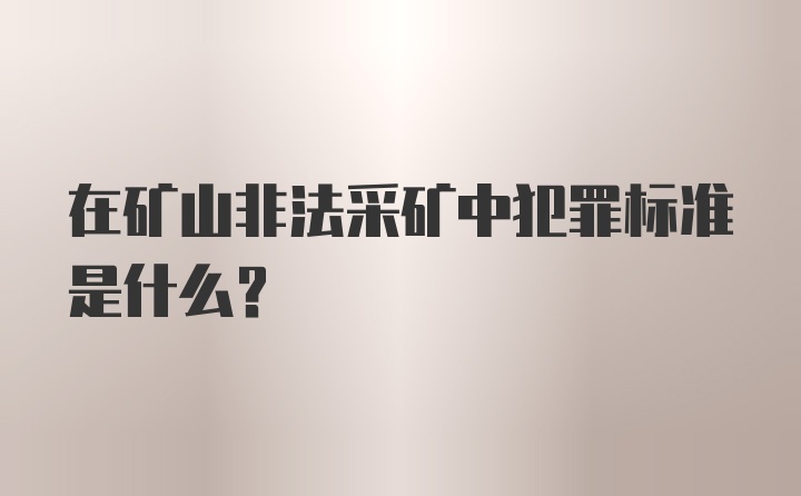 在矿山非法采矿中犯罪标准是什么？