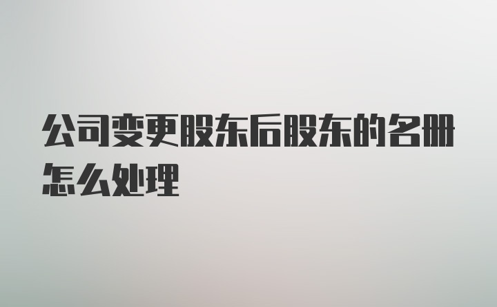 公司变更股东后股东的名册怎么处理