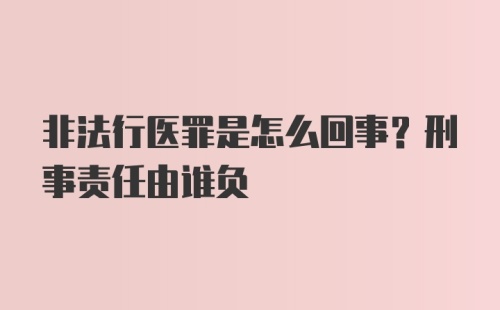 非法行医罪是怎么回事？刑事责任由谁负