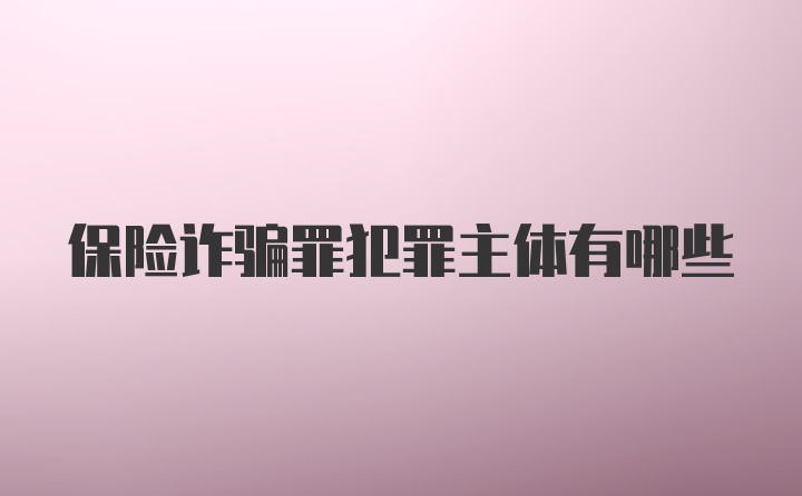 保险诈骗罪犯罪主体有哪些