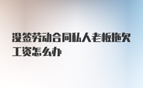 没签劳动合同私人老板拖欠工资怎么办