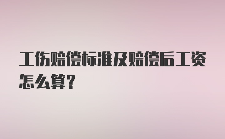 工伤赔偿标准及赔偿后工资怎么算？