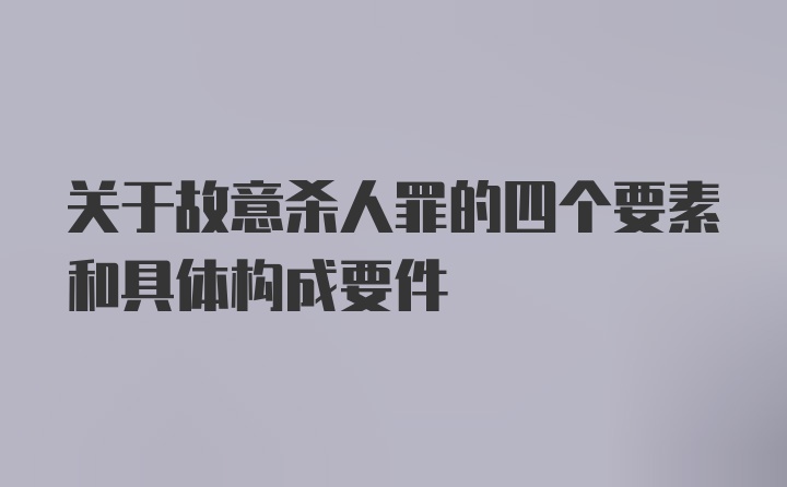 关于故意杀人罪的四个要素和具体构成要件