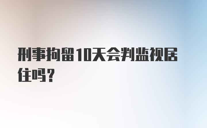 刑事拘留10天会判监视居住吗？