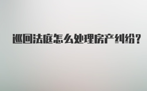 巡回法庭怎么处理房产纠纷？