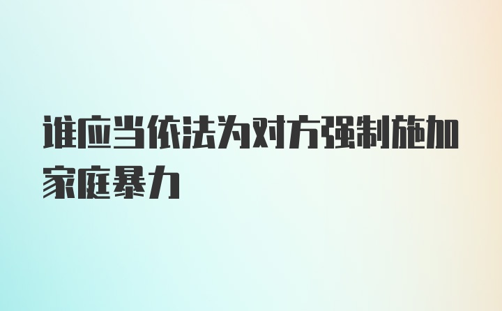 谁应当依法为对方强制施加家庭暴力