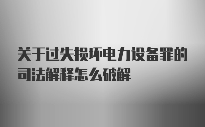 关于过失损坏电力设备罪的司法解释怎么破解