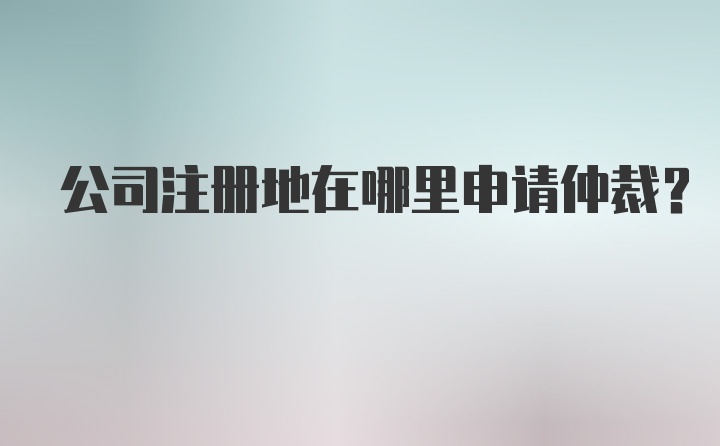 公司注册地在哪里申请仲裁？