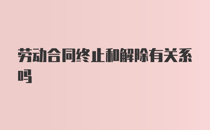 劳动合同终止和解除有关系吗