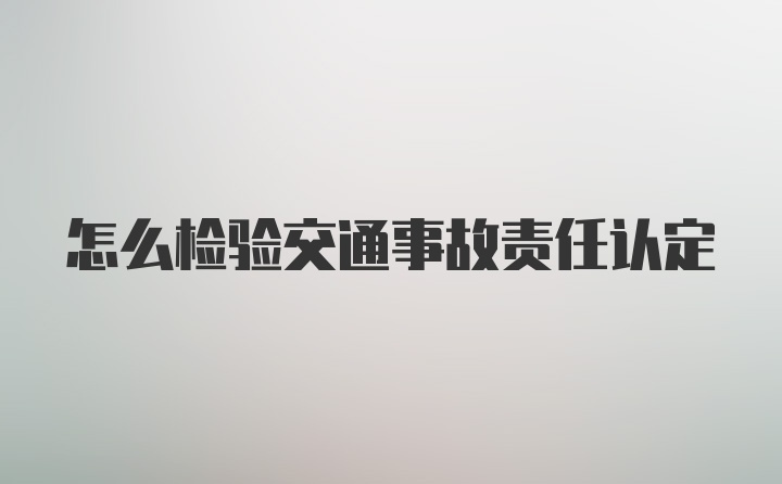 怎么检验交通事故责任认定