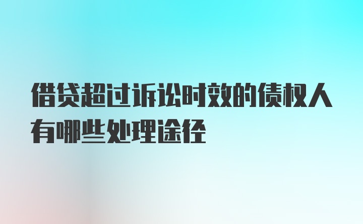 借贷超过诉讼时效的债权人有哪些处理途径