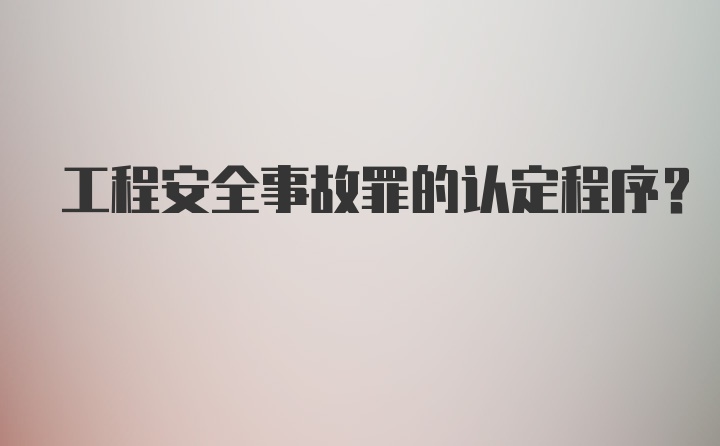 工程安全事故罪的认定程序？