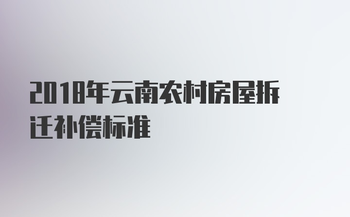 2018年云南农村房屋拆迁补偿标准