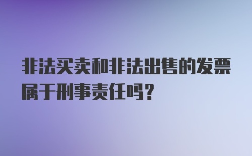 非法买卖和非法出售的发票属于刑事责任吗？