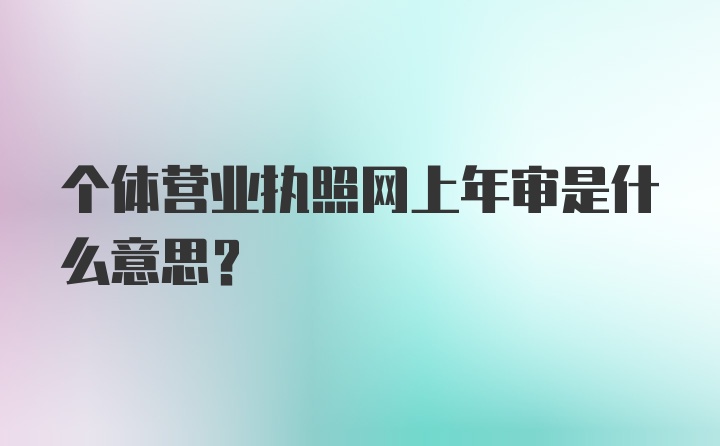 个体营业执照网上年审是什么意思？