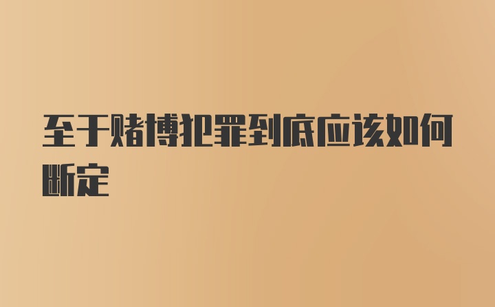 至于赌博犯罪到底应该如何断定