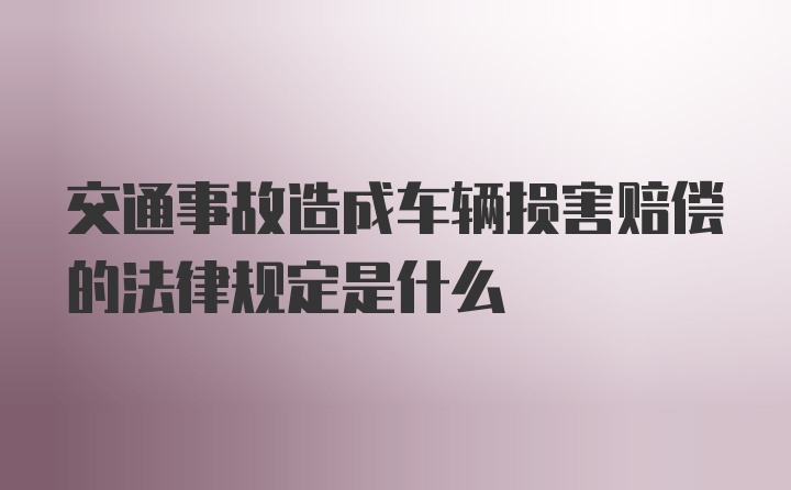 交通事故造成车辆损害赔偿的法律规定是什么