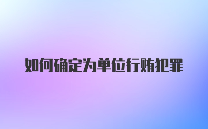 如何确定为单位行贿犯罪