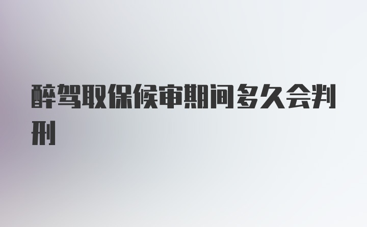 醉驾取保候审期间多久会判刑