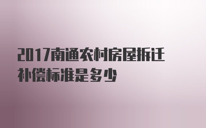 2017南通农村房屋拆迁补偿标准是多少