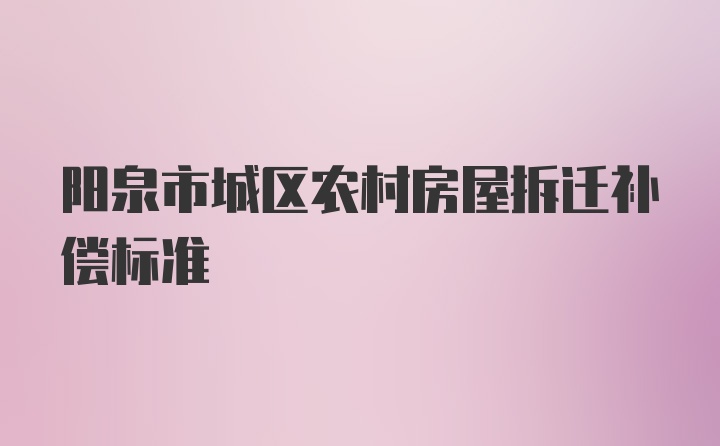 阳泉市城区农村房屋拆迁补偿标准