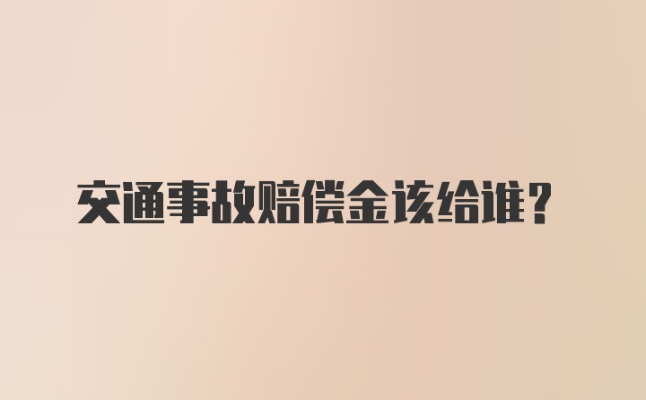 交通事故赔偿金该给谁？