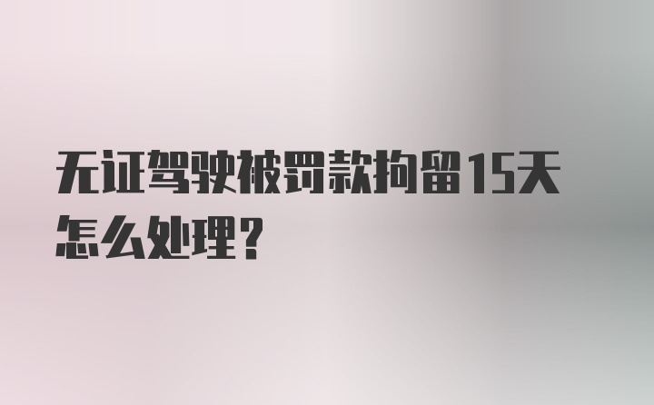 无证驾驶被罚款拘留15天怎么处理？