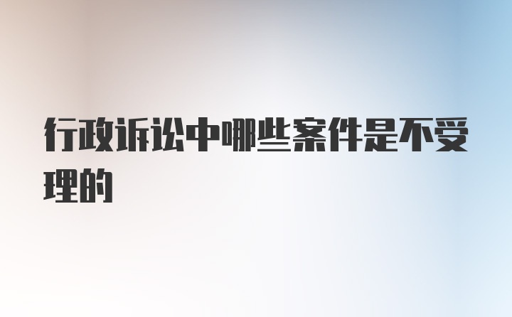 行政诉讼中哪些案件是不受理的