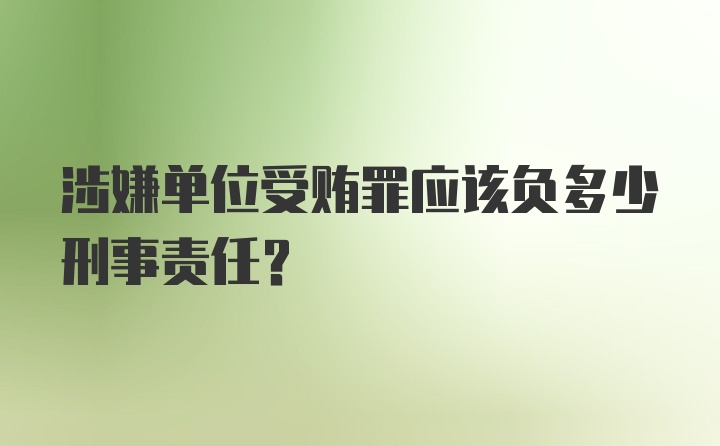 涉嫌单位受贿罪应该负多少刑事责任？