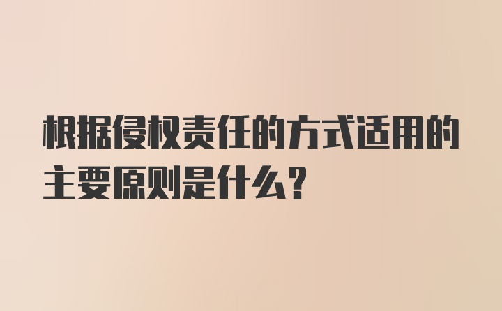 根据侵权责任的方式适用的主要原则是什么？