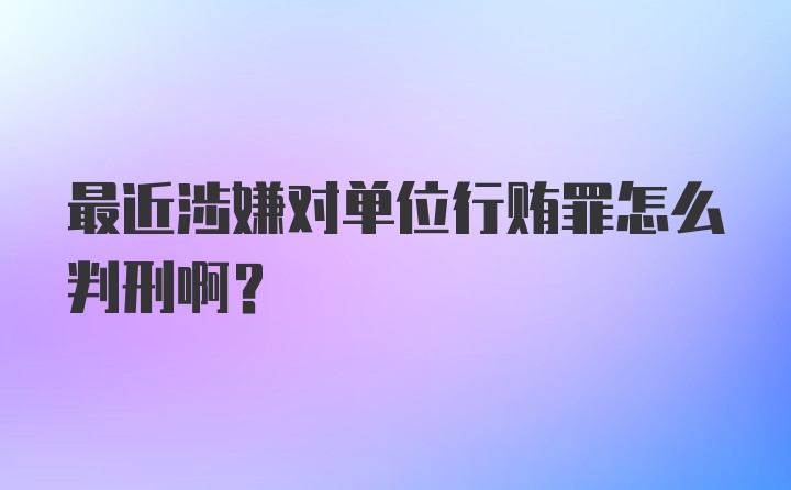 最近涉嫌对单位行贿罪怎么判刑啊？