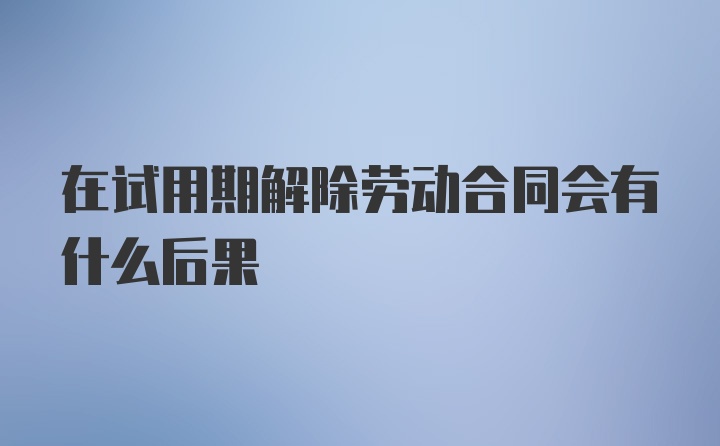 在试用期解除劳动合同会有什么后果