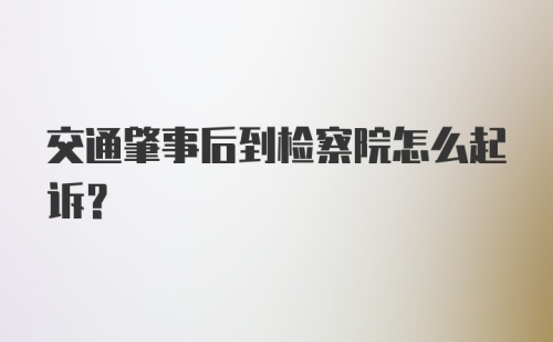 交通肇事后到检察院怎么起诉？