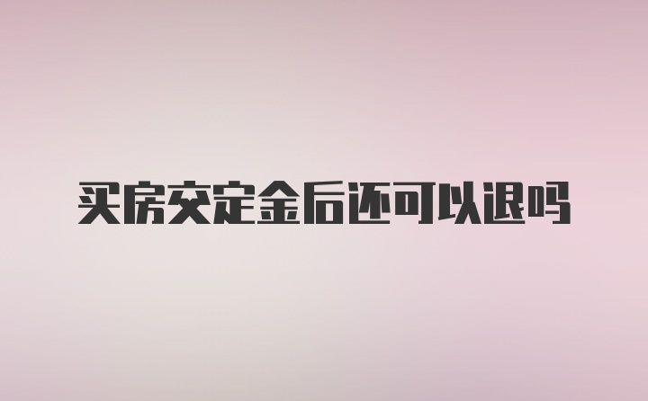 买房交定金后还可以退吗