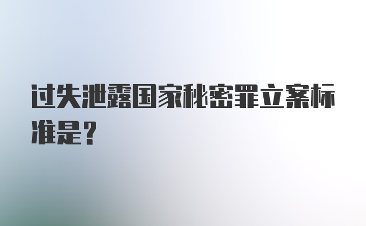 过失泄露国家秘密罪立案标准是？