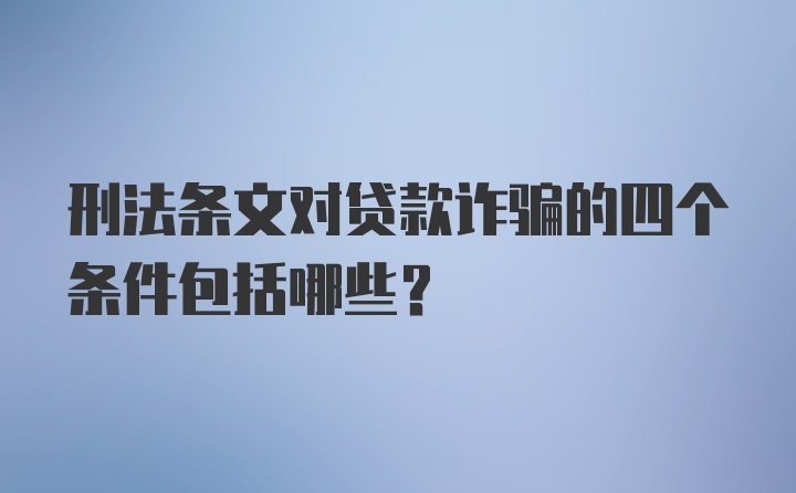 刑法条文对贷款诈骗的四个条件包括哪些?