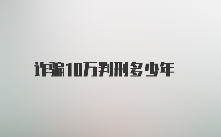 诈骗10万判刑多少年